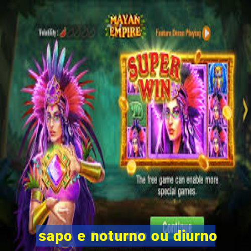 sapo e noturno ou diurno